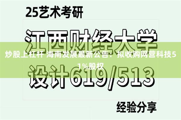 炒股上杠杆 海南发展最新公告：拟收购网营科技51%股权