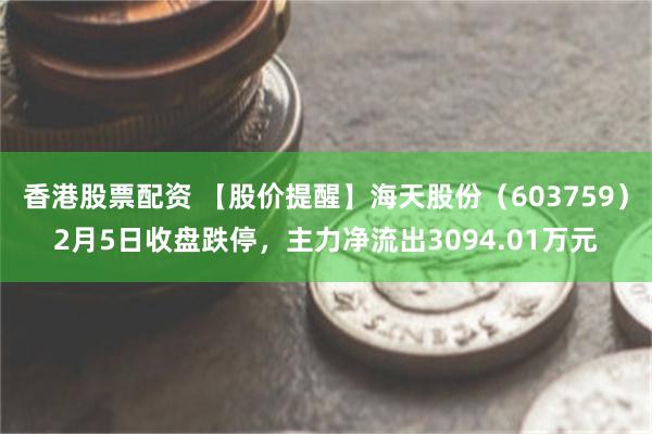 香港股票配资 【股价提醒】海天股份（603759）2月5日收盘跌停，主力净流出3094.01万元
