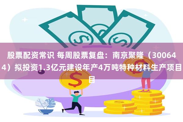 股票配资常识 每周股票复盘：南京聚隆（300644）拟投资1.3亿元建设年产4万吨特种材料生产项目