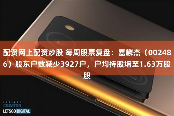 配资网上配资炒股 每周股票复盘：嘉麟杰（002486）股东户数减少3927户，户均持股增至1.63万股