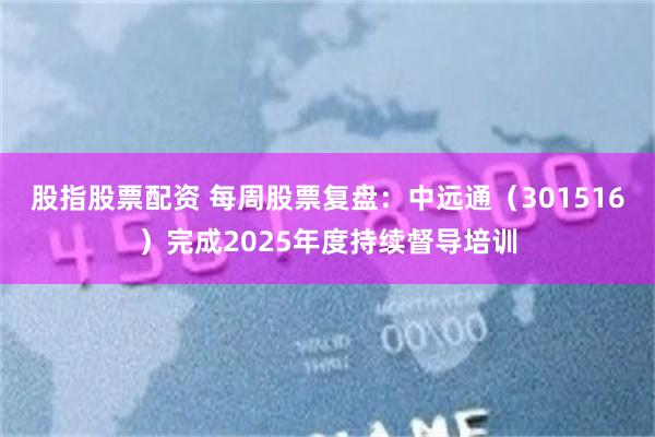 股指股票配资 每周股票复盘：中远通（301516）完成2025年度持续督导培训