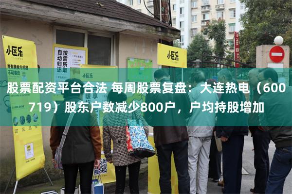股票配资平台合法 每周股票复盘：大连热电（600719）股东户数减少800户，户均持股增加
