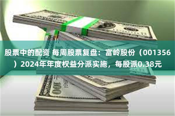 股票中的配资 每周股票复盘：富岭股份（001356）2024年年度权益分派实施，每股派0.38元
