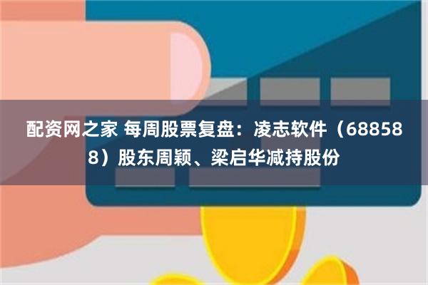 配资网之家 每周股票复盘：凌志软件（688588）股东周颖、梁启华减持股份