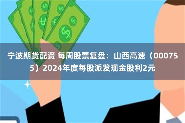 宁波期货配资 每周股票复盘：山西高速（000755）2024年度每股派发现金股利2元