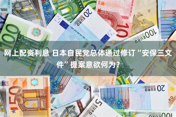 网上配资利息 日本自民党总体通过修订“安保三文件”提案意欲何为？
