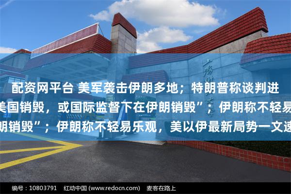 配资网平台 美军袭击伊朗多地；特朗普称谈判进展顺利，“浓缩铀可运美国销毁，或国际监督下在伊朗销毁”；伊朗称不轻易乐观，美以伊最新局势一文速览