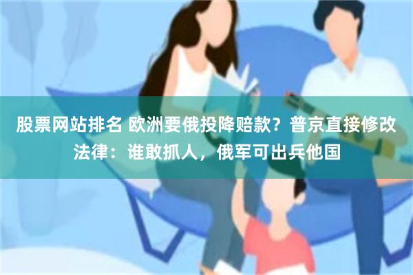 股票网站排名 欧洲要俄投降赔款？普京直接修改法律：谁敢抓人，俄军可出兵他国