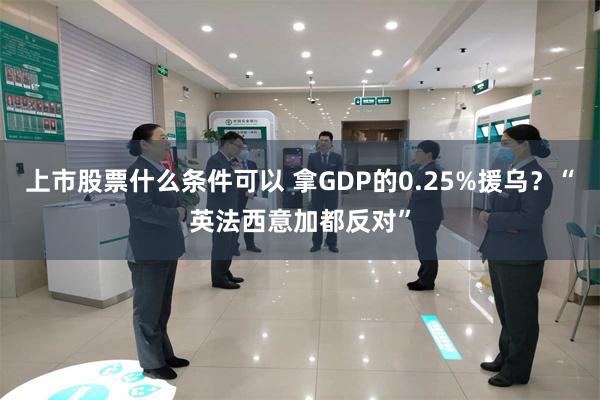 上市股票什么条件可以 拿GDP的0.25%援乌？“英法西意加都反对”