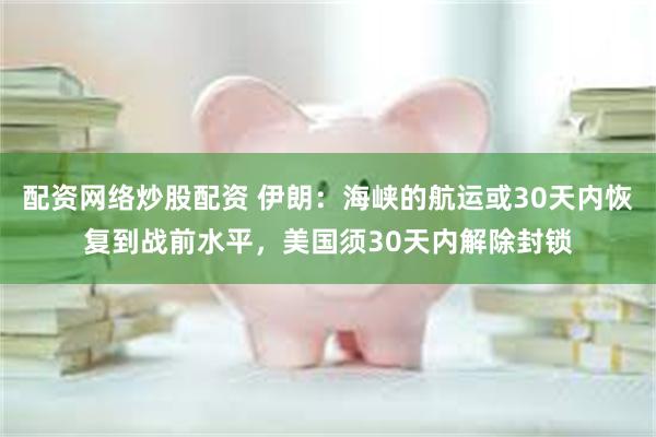 配资网络炒股配资 伊朗：海峡的航运或30天内恢复到战前水平，美国须30天内解除封锁