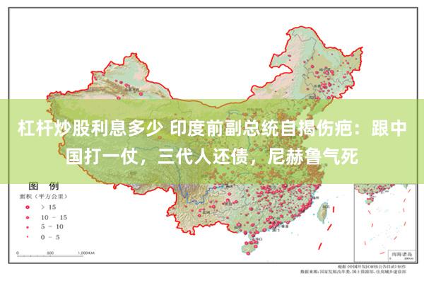 杠杆炒股利息多少 印度前副总统自揭伤疤：跟中国打一仗，三代人还债，尼赫鲁气死