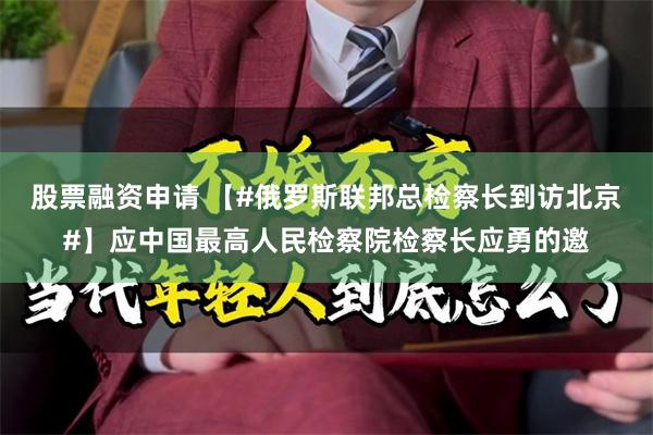 股票融资申请 【#俄罗斯联邦总检察长到访北京#】应中国最高人民检察院检察长应勇的邀