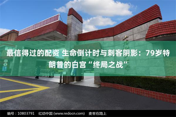 最信得过的配资 生命倒计时与刺客阴影：79岁特朗普的白宫“终局之战”