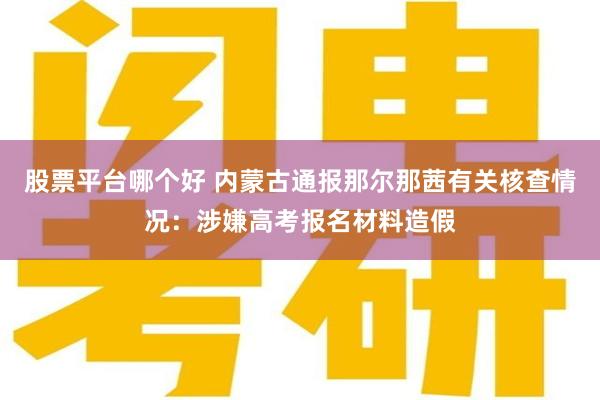 股票平台哪个好 内蒙古通报那尔那茜有关核查情况：涉嫌高考报名材料造假