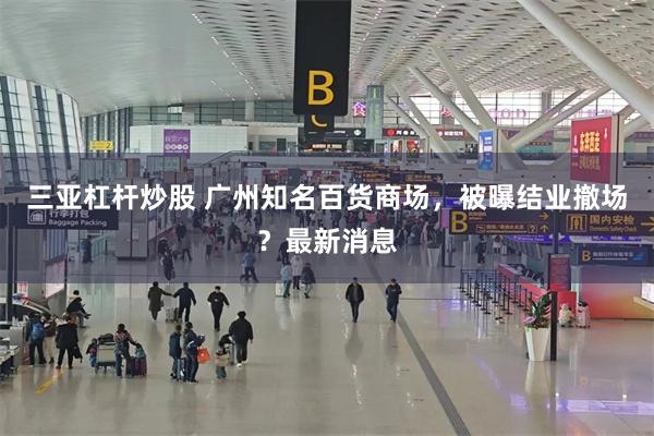 三亚杠杆炒股 广州知名百货商场,被曝结业撤场?最新消息