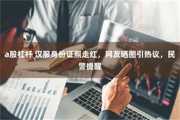 a股杠杆 汉服身份证照走红，网友晒图引热议，民警提醒