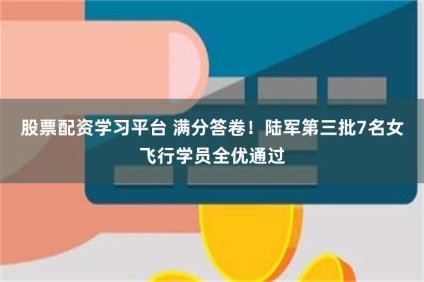 股票配资学习平台 满分答卷！陆军第三批7名女飞行学员全优通过