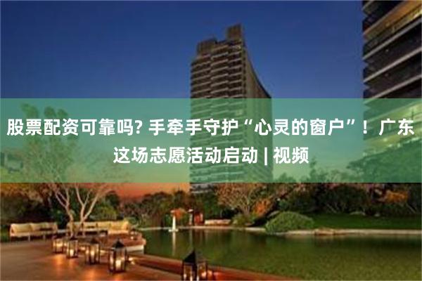 股票配资可靠吗? 手牵手守护“心灵的窗户”！广东这场志愿活动启动 | 视频