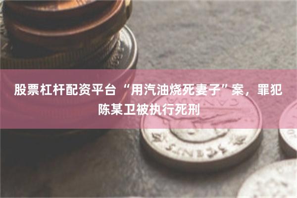 股票杠杆配资平台 “用汽油烧死妻子”案，罪犯陈某卫被执行死刑