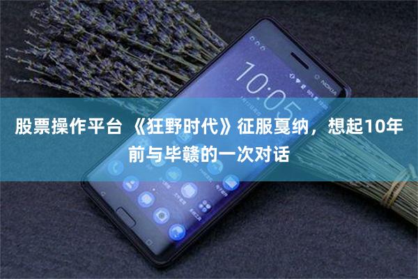 股票操作平台 《狂野时代》征服戛纳，想起10年前与毕赣的一次对话