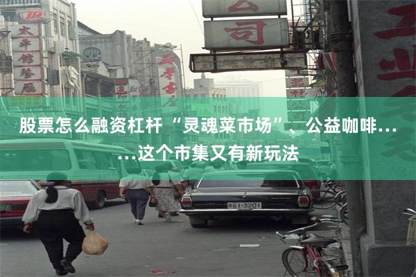 股票怎么融资杠杆 “灵魂菜市场”、公益咖啡……这个市集又有新玩法