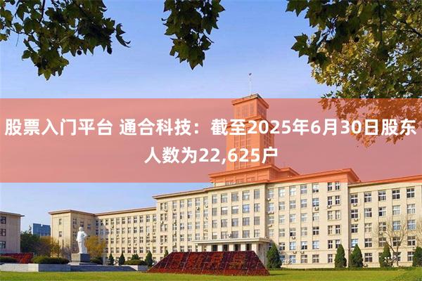 股票入门平台 通合科技：截至2025年6月30日股东人数为22,625户