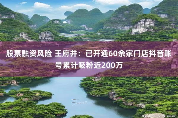 股票融资风险 王府井：已开通60余家门店抖音账号累计吸粉近200万