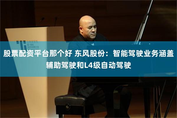 股票配资平台那个好 东风股份：智能驾驶业务涵盖辅助驾驶和L4级自动驾驶