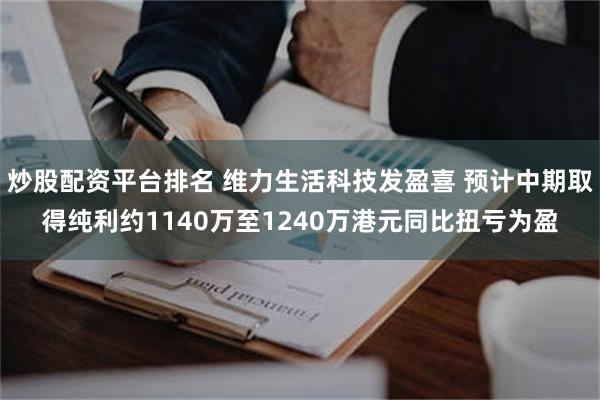 炒股配资平台排名 维力生活科技发盈喜 预计中期取得纯利约1140万至1240万港元同比扭亏为盈