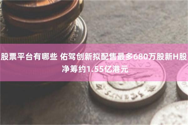 股票平台有哪些 佑驾创新拟配售最多680万股新H股 净筹约1.55亿港元