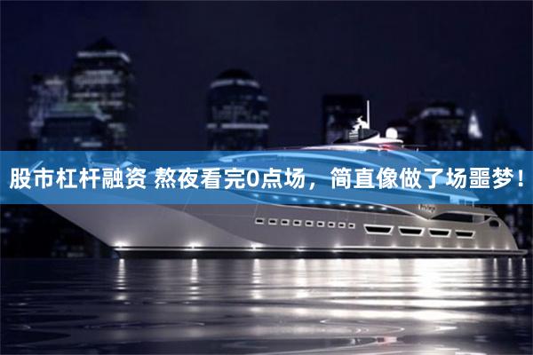 股市杠杆融资 熬夜看完0点场,简直像做了场噩梦!