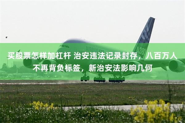 买股票怎样加杠杆 治安违法记录封存，八百万人不再背负标签，新治安法影响几何