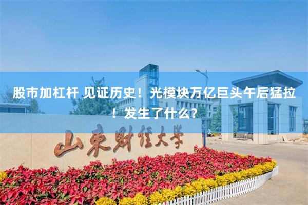 股市加杠杆 见证历史!光模块万亿巨头午后猛拉!发生了什么?