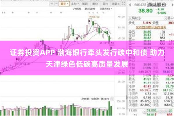 证券投资APP 渤海银行牵头发行碳中和债 助力天津绿色低碳高质量发展