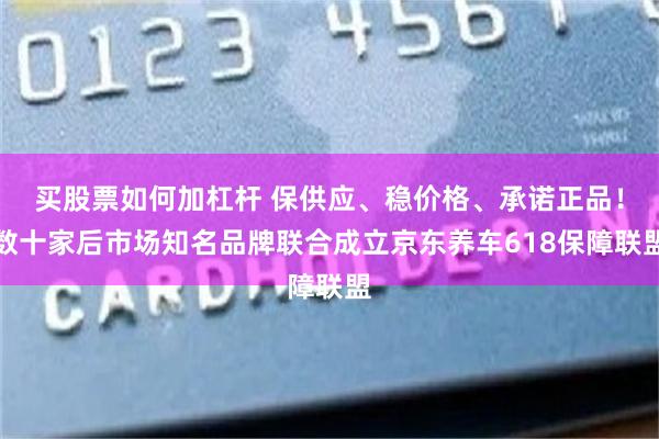 买股票如何加杠杆 保供应、稳价格、承诺正品！数十家后市场知名品牌联合成立京东养车618保障联盟