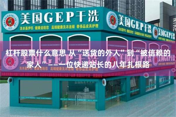 杠杆股票什么意思 从“送货的外人”到“被信赖的家人”——一位快递站长的八年扎根路