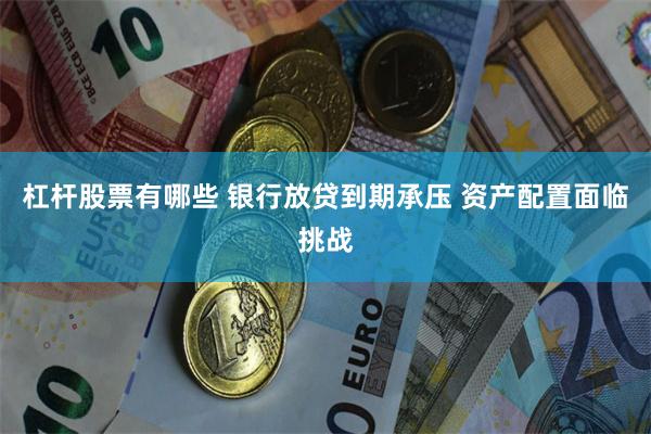 杠杆股票有哪些 银行放贷到期承压 资产配置面临挑战