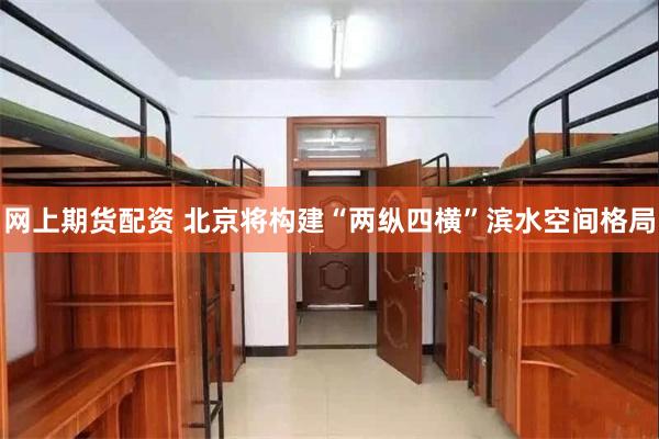 网上期货配资 北京将构建“两纵四横”滨水空间格局