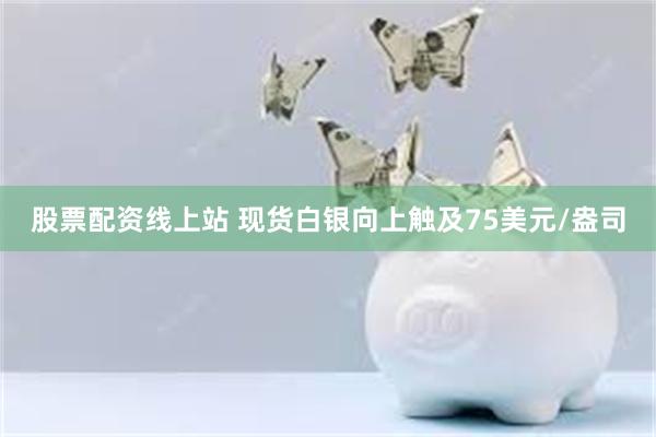 股票配资线上站 现货白银向上触及75美元/盎司