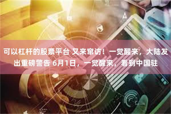 可以杠杆的股票平台 又来窜访！一觉醒来，大陆发出重磅警告 6月1日，一觉醒来，看到中国驻