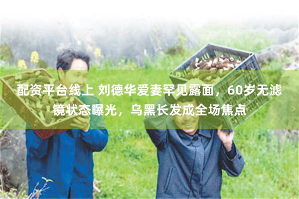 配资平台线上 刘德华爱妻罕见露面，60岁无滤镜状态曝光，乌黑长发成全场焦点