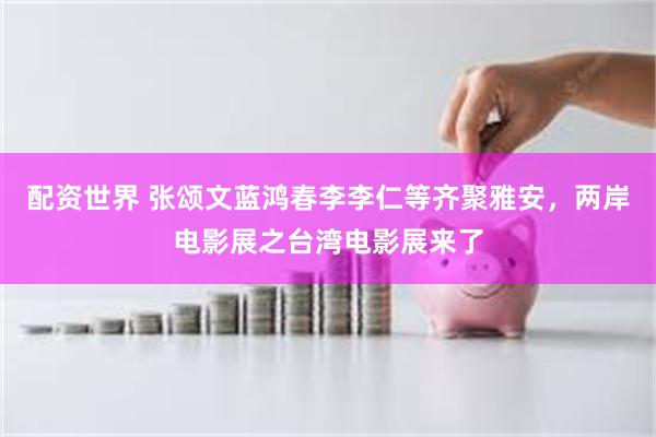 配资世界 张颂文蓝鸿春李李仁等齐聚雅安，两岸电影展之台湾电影展来了