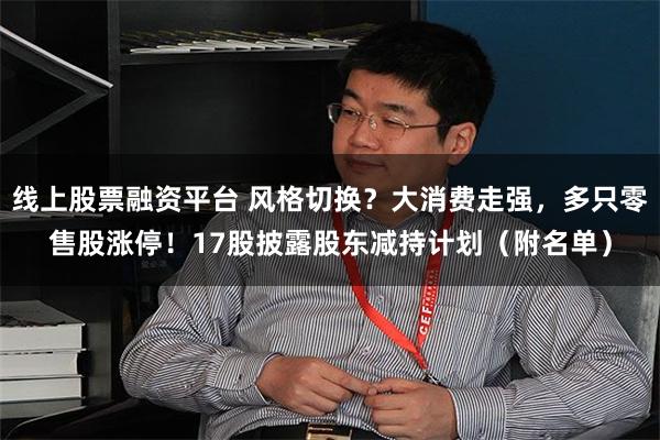 线上股票融资平台 风格切换？大消费走强，多只零售股涨停！17股披露股东减持计划（附名单）