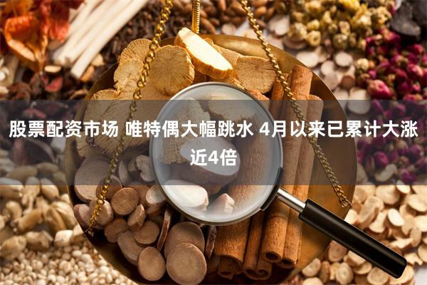 股票配资市场 唯特偶大幅跳水 4月以来已累计大涨近4倍