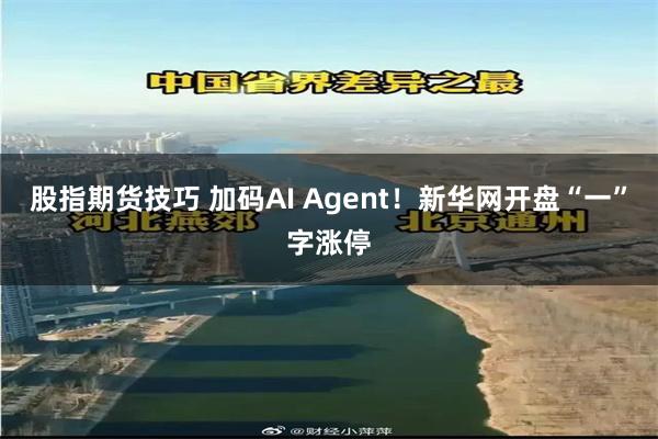 股指期货技巧 加码AI Agent！新华网开盘“一”字涨停