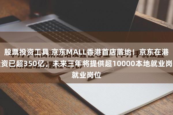 股票投资工具 京东MALL香港首店落地！京东在港投资已超350亿，未来三年将提供超10000本地就业岗位