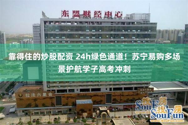靠得住的炒股配资 24h绿色通道!苏宁易购多场景护航学子高考冲刺