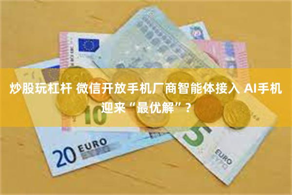 炒股玩杠杆 微信开放手机厂商智能体接入 AI手机迎来“最优解”？