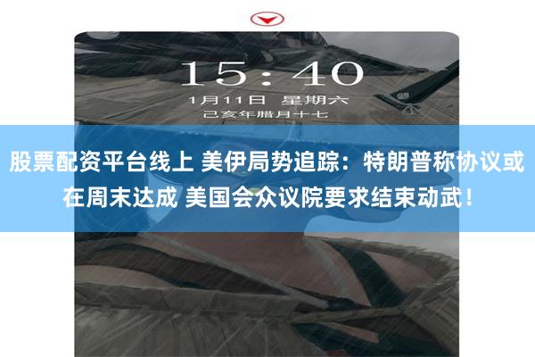 股票配资平台线上 美伊局势追踪：特朗普称协议或在周末达成 美国会众议院要求结束动武！