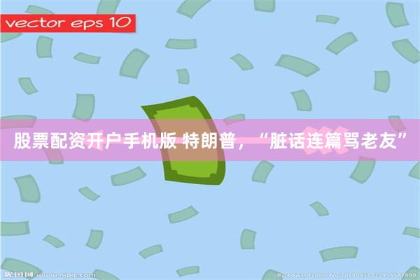 股票配资开户手机版 特朗普，“脏话连篇骂老友”